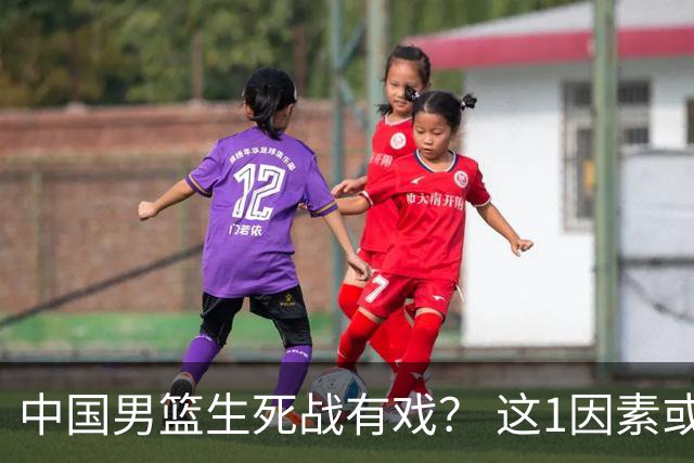 中国男篮生死战有戏？ 这1因素或成破局关键