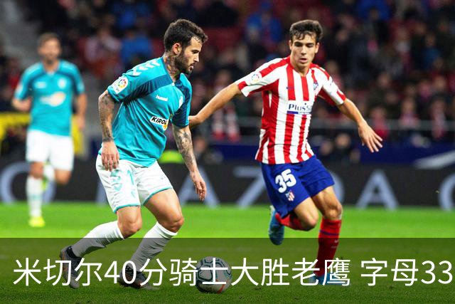 米切尔40分骑士大胜老鹰 字母33+10雄鹿灭热火